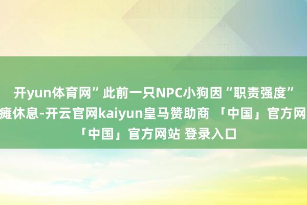 开yun体育网”此前一只NPC小狗因“职责强度”太大还是累瘫休息-开云官网kaiyun皇马赞助商 「中国」官方网站 登录入口