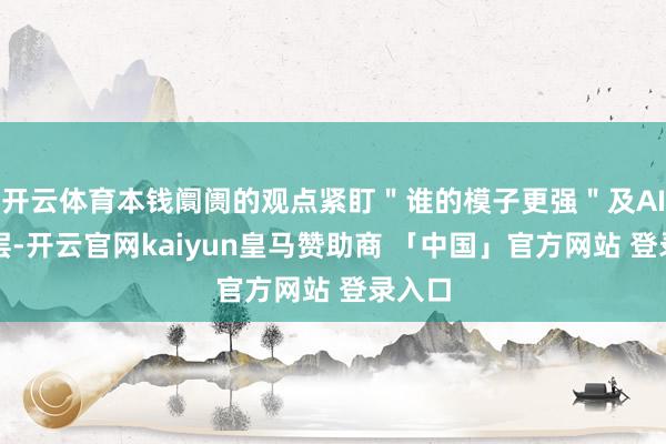 开云体育本钱阛阓的观点紧盯"谁的模子更强"及AI硬件层-开云官网kaiyun皇马赞助商 「中国」官方网站 登录入口