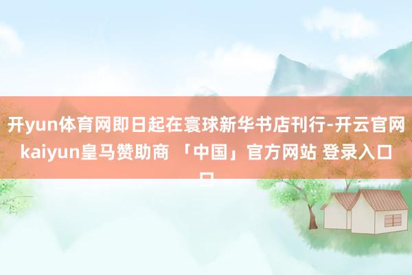 开yun体育网即日起在寰球新华书店刊行-开云官网kaiyun皇马赞助商 「中国」官方网站 登录入口