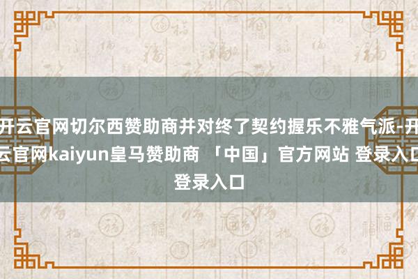 开云官网切尔西赞助商并对终了契约握乐不雅气派-开云官网kaiyun皇马赞助商 「中国」官方网站 登录入口