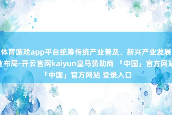 体育游戏app平台统筹传统产业普及、新兴产业发展、将来产业布局-开云官网kaiyun皇马赞助商 「中国」官方网站 登录入口