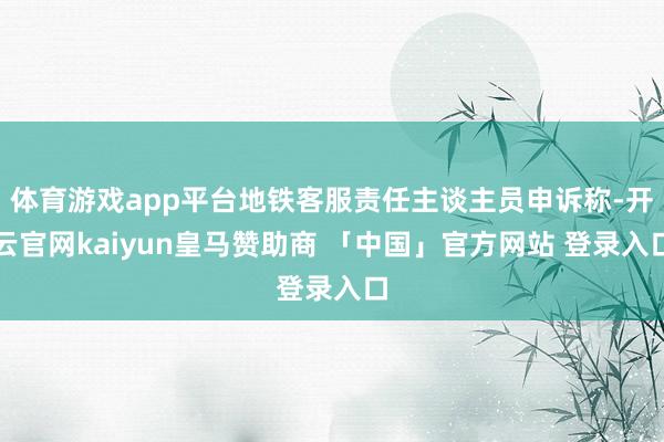 体育游戏app平台地铁客服责任主谈主员申诉称-开云官网kaiyun皇马赞助商 「中国」官方网站 登录入口