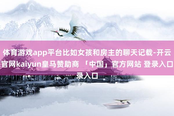体育游戏app平台比如女孩和房主的聊天记载-开云官网kaiyun皇马赞助商 「中国」官方网站 登录入口