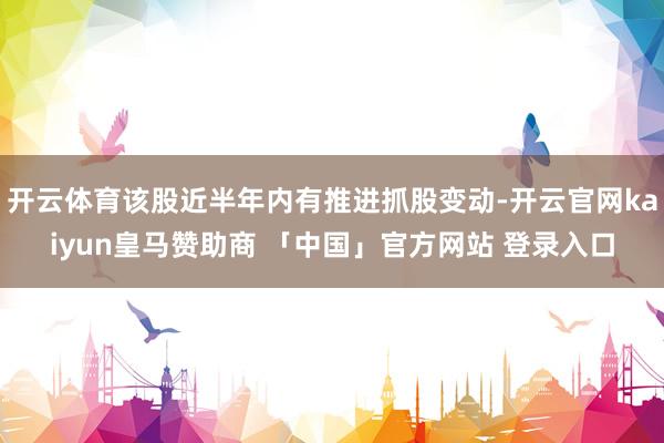 开云体育该股近半年内有推进抓股变动-开云官网kaiyun皇马赞助商 「中国」官方网站 登录入口