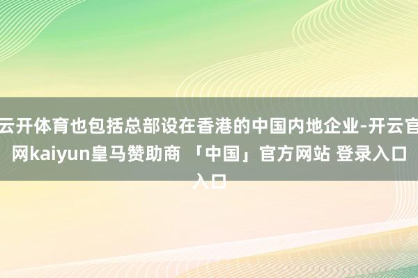云开体育也包括总部设在香港的中国内地企业-开云官网kaiyun皇马赞助商 「中国」官方网站 登录入口