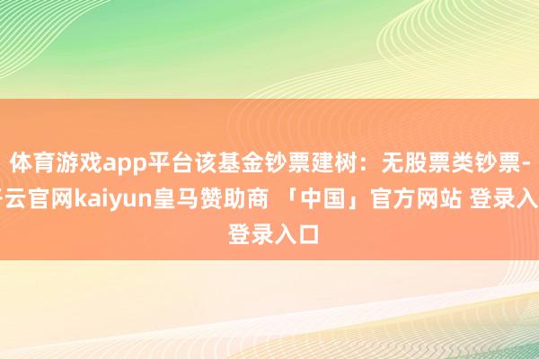 体育游戏app平台该基金钞票建树:无股票类钞票-开云官网kaiyun皇马赞助商 「中国」官方网站 登录入口