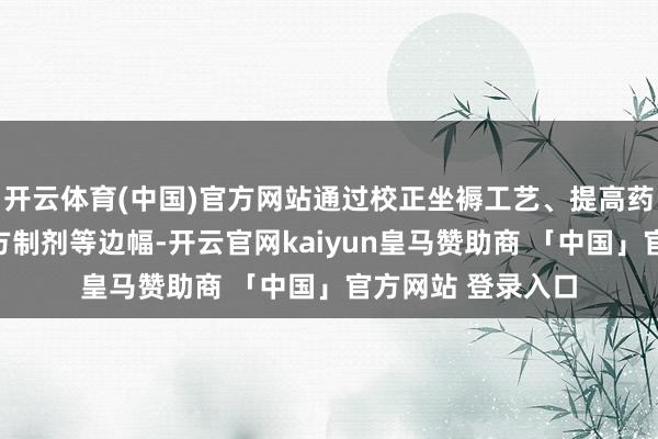 开云体育(中国)官方网站通过校正坐褥工艺、提高药物纯度、开发复方制剂等边幅-开云官网kaiyun皇马赞助商 「中国」官方网站 登录入口