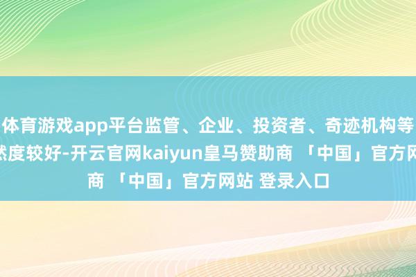 体育游戏app平台监管、企业、投资者、奇迹机构等市集各方欣然度较好-开云官网kaiyun皇马赞助商 「中国」官方网站 登录入口