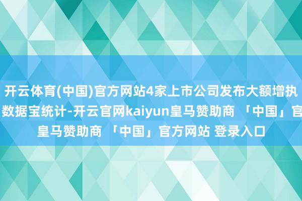 开云体育(中国)官方网站4家上市公司发布大额增执预案据证券时报·数据宝统计-开云官网kaiyun皇马赞助商 「中国」官方网站 登录入口