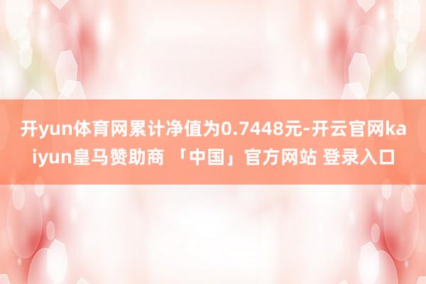开yun体育网累计净值为0.7448元-开云官网kaiyun皇马赞助商 「中国」官方网站 登录入口