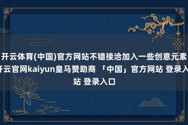 开云体育(中国)官方网站不错接洽加入一些创意元素-开云官网kaiyun皇马赞助商 「中国」官方网站 登录入口