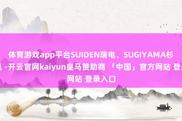 体育游戏app平台SUIDEN瑞电、SUGIYAMA杉山电机 -开云官网kaiyun皇马赞助商 「中国」官方网站 登录入口