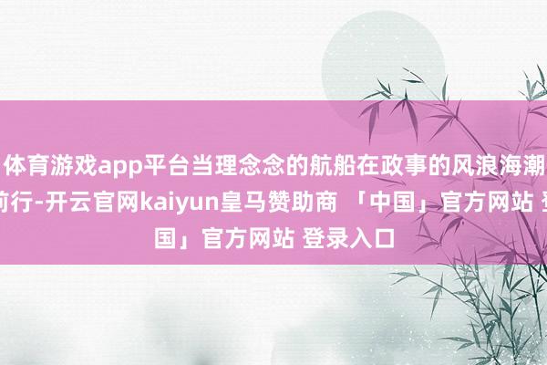 体育游戏app平台当理念念的航船在政事的风浪海潮中破浪前行-开云官网kaiyun皇马赞助商 「中国」官方网站 登录入口