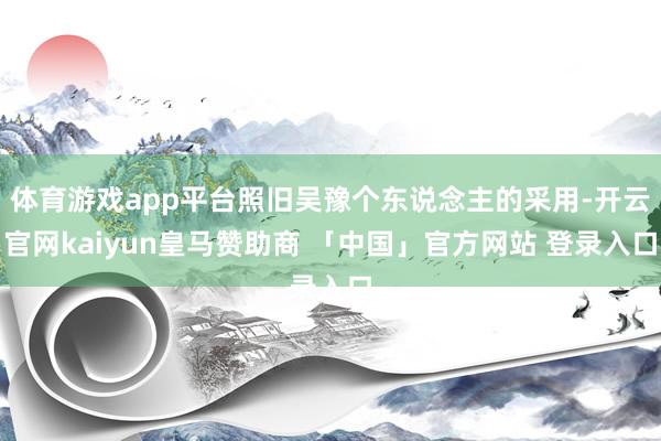 体育游戏app平台照旧吴豫个东说念主的采用-开云官网kaiyun皇马赞助商 「中国」官方网站 登录入口