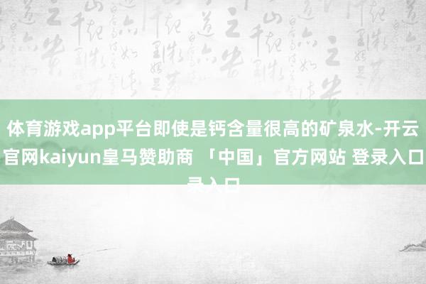 体育游戏app平台即使是钙含量很高的矿泉水-开云官网kaiyun皇马赞助商 「中国」官方网站 登录入口