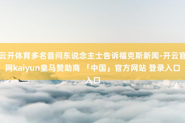 云开体育多名音问东说念主士告诉福克斯新闻-开云官网kaiyun皇马赞助商 「中国」官方网站 登录入口
