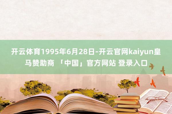 开云体育1995年6月28日-开云官网kaiyun皇马赞助商 「中国」官方网站 登录入口