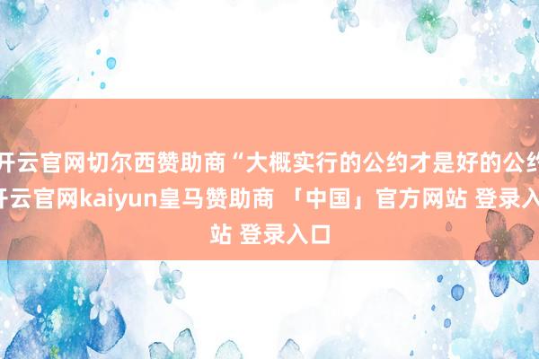 开云官网切尔西赞助商“大概实行的公约才是好的公约-开云官网kaiyun皇马赞助商 「中国」官方网站 登录入口