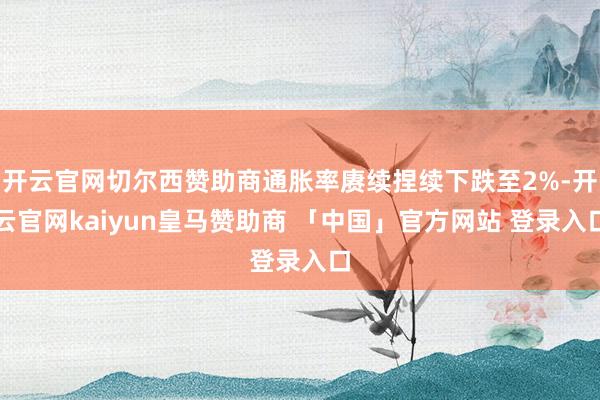 开云官网切尔西赞助商通胀率赓续捏续下跌至2%-开云官网kaiyun皇马赞助商 「中国」官方网站 登录入口