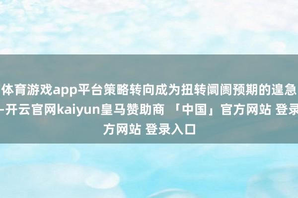 体育游戏app平台策略转向成为扭转阛阓预期的遑急力量-开云官网kaiyun皇马赞助商 「中国」官方网站 登录入口