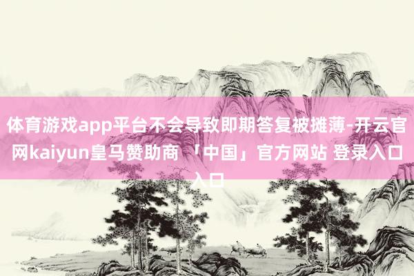 体育游戏app平台不会导致即期答复被摊薄-开云官网kaiyun皇马赞助商 「中国」官方网站 登录入口