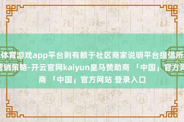 体育游戏app平台则有赖于社区商家说明平台提倡所摆布优化的营销策略-开云官网kaiyun皇马赞助商 「中国」官方网站 登录入口