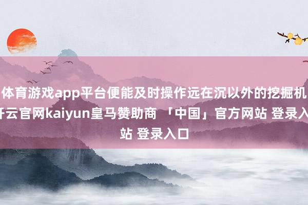 体育游戏app平台便能及时操作远在沉以外的挖掘机-开云官网kaiyun皇马赞助商 「中国」官方网站 登录入口