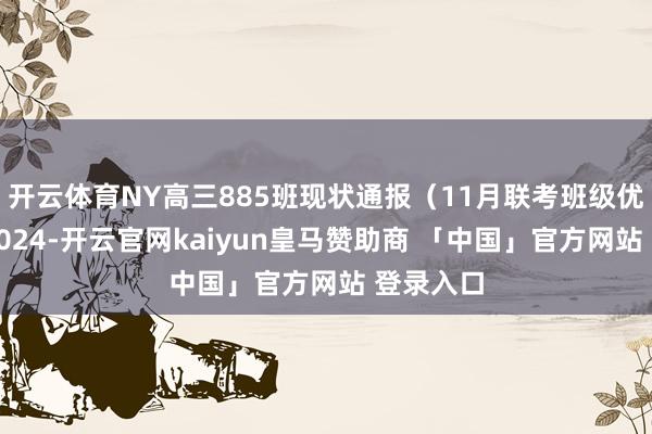 开云体育NY高三885班现状通报（11月联考班级优厚）【2024-开云官网kaiyun皇马赞助商 「中国」官方网站 登录入口