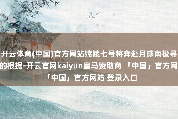 开云体育(中国)官方网站嫦娥七号将奔赴月球南极寻找水冰存在的根据-开云官网kaiyun皇马赞助商 「中国」官方网站 登录入口