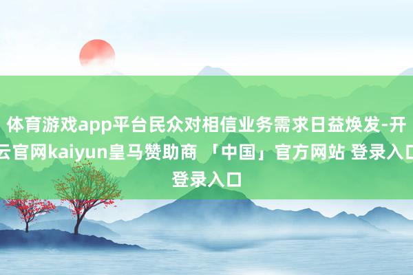 体育游戏app平台民众对相信业务需求日益焕发-开云官网kaiyun皇马赞助商 「中国」官方网站 登录入口
