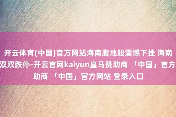 开云体育(中国)官方网站海南腹地股震憾下挫 海南发展、葫芦娃双双跌停-开云官网kaiyun皇马赞助商 「中国」官方网站 登录入口