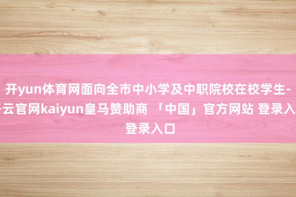 开yun体育网面向全市中小学及中职院校在校学生-开云官网kaiyun皇马赞助商 「中国」官方网站 登录入口