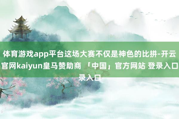 体育游戏app平台这场大赛不仅是神色的比拼-开云官网kaiyun皇马赞助商 「中国」官方网站 登录入口
