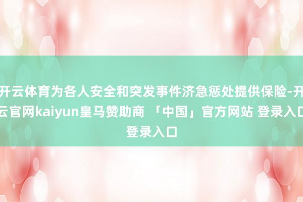 开云体育为各人安全和突发事件济急惩处提供保险-开云官网kaiyun皇马赞助商 「中国」官方网站 登录入口