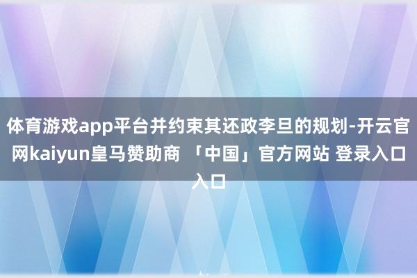 体育游戏app平台并约束其还政李旦的规划-开云官网kaiyun皇马赞助商 「中国」官方网站 登录入口