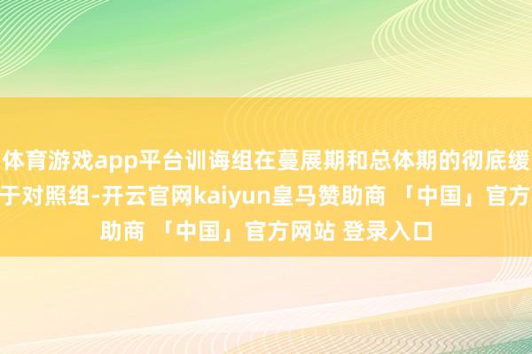 体育游戏app平台训诲组在蔓展期和总体期的彻底缓解率均显耀优于对照组-开云官网kaiyun皇马赞助商 「中国」官方网站 登录入口