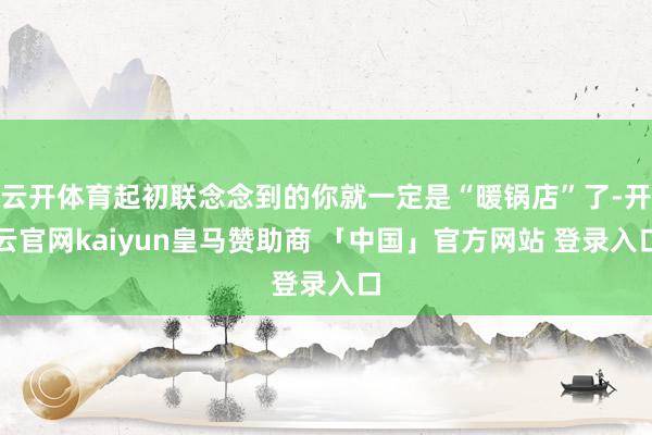 云开体育起初联念念到的你就一定是“暖锅店”了-开云官网kaiyun皇马赞助商 「中国」官方网站 登录入口