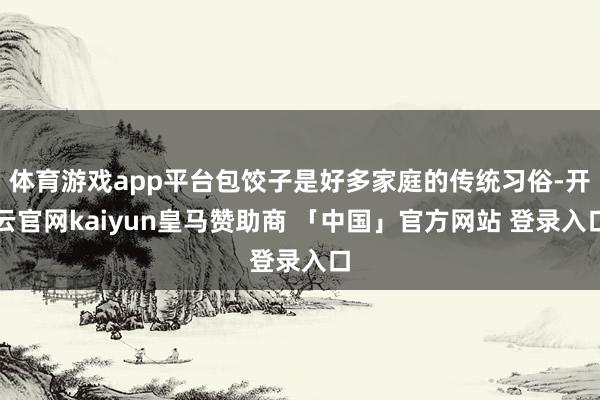 体育游戏app平台包饺子是好多家庭的传统习俗-开云官网kaiyun皇马赞助商 「中国」官方网站 登录入口