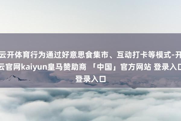 云开体育行为通过好意思食集市、互动打卡等模式-开云官网kaiyun皇马赞助商 「中国」官方网站 登录入口