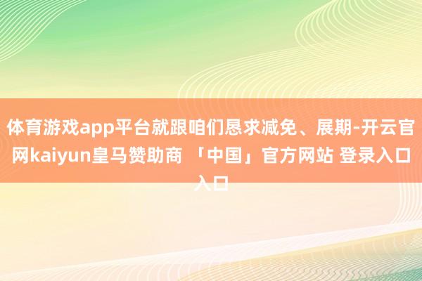 体育游戏app平台就跟咱们恳求减免、展期-开云官网kaiyun皇马赞助商 「中国」官方网站 登录入口