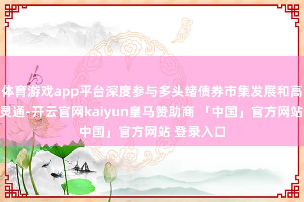 体育游戏app平台深度参与多头绪债券市集发展和高水平双向灵通-开云官网kaiyun皇马赞助商 「中国」官方网站 登录入口
