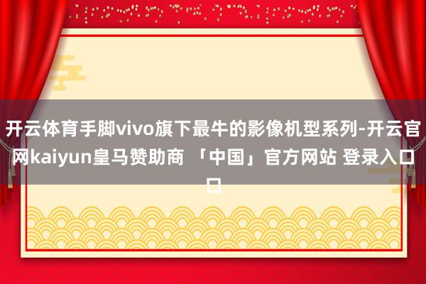 开云体育手脚vivo旗下最牛的影像机型系列-开云官网kaiyun皇马赞助商 「中国」官方网站 登录入口