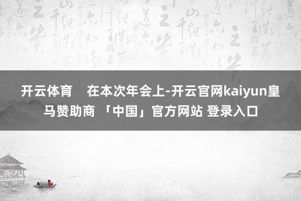 开云体育    在本次年会上-开云官网kaiyun皇马赞助商 「中国」官方网站 登录入口