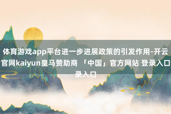 体育游戏app平台进一步进展政策的引发作用-开云官网kaiyun皇马赞助商 「中国」官方网站 登录入口