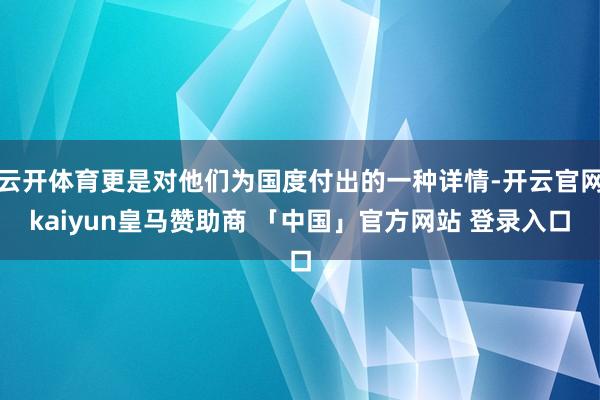 云开体育更是对他们为国度付出的一种详情-开云官网kaiyun皇马赞助商 「中国」官方网站 登录入口