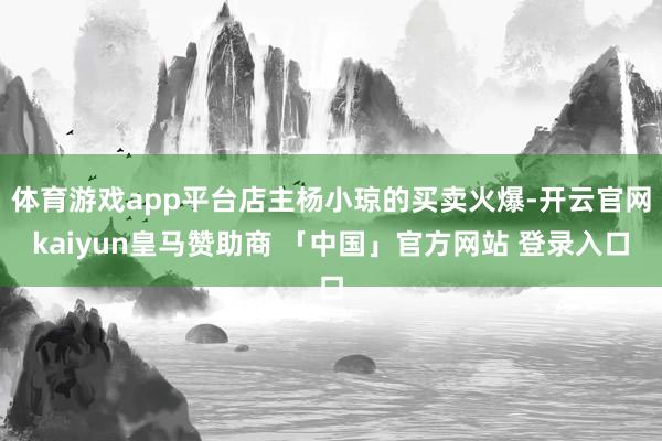 体育游戏app平台店主杨小琼的买卖火爆-开云官网kaiyun皇马赞助商 「中国」官方网站 登录入口