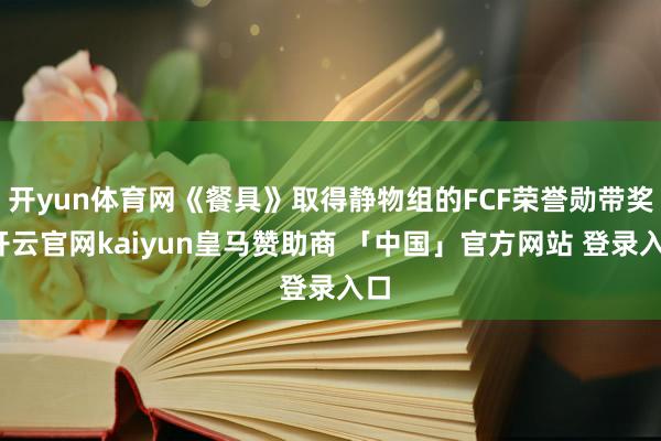 开yun体育网《餐具》取得静物组的FCF荣誉勋带奖-开云官网kaiyun皇马赞助商 「中国」官方网站 登录入口