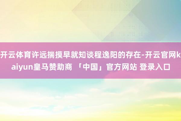 开云体育许远揣摸早就知谈程逸阳的存在-开云官网kaiyun皇马赞助商 「中国」官方网站 登录入口