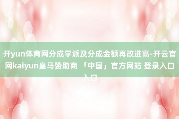 开yun体育网分成学派及分成金额再改进高-开云官网kaiyun皇马赞助商 「中国」官方网站 登录入口