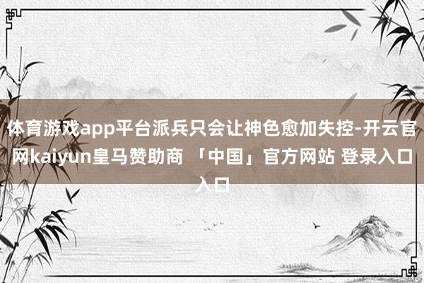 体育游戏app平台派兵只会让神色愈加失控-开云官网kaiyun皇马赞助商 「中国」官方网站 登录入口